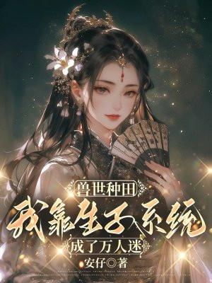 兽世种田,我靠生子系统成了万人迷 兽世种田,我靠生子系统成了万人迷