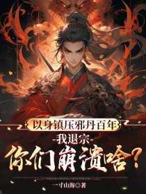 以身镇压邪丹百年,我退宗你们崩溃啥? 以身镇压邪丹百年,我退宗你们崩溃啥?
