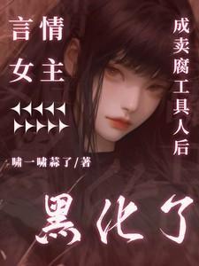 言情女主成卖腐工具人后黑化了 言情女主成卖腐工具人后黑化了