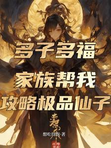 多子多福,家族帮我攻略极品仙子 多子多福,家族帮我攻略极品仙子