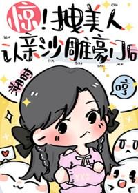 惊!拽美人认亲沙雕豪门后 惊!拽美人认亲沙雕豪门后