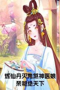 炼仙丹灭鬼煞神医娘亲艳绝天下正版无弹窗 炼仙丹灭鬼煞神医娘亲艳绝天下正版无弹窗