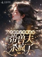 恶雌绑定男频系统:带兽夫杀疯了 恶雌绑定男频系统:带兽夫杀疯了